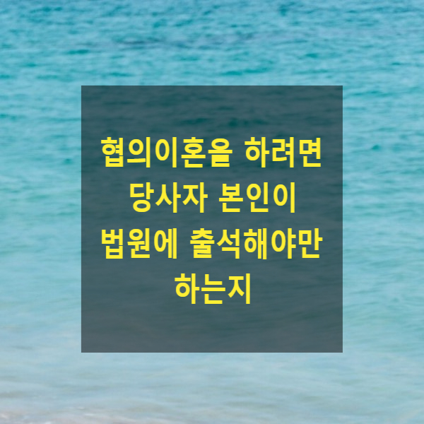  협의이혼의사를 확인받으려면 당사자 본인이 법원에 출석해야만 하는지