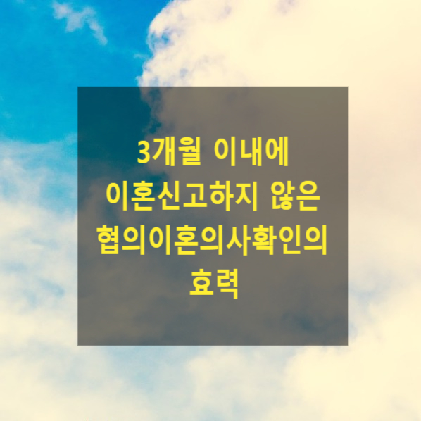  협의이혼의사확인서를  받고 3개월 이내에 이혼신고하지 않은 경우, 협의이혼의사확인의 효력
