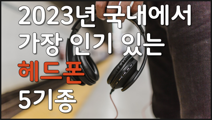  헤드폰 가장 인기있는 5기종의 옵션 성능 장점 리뷰 알아보기