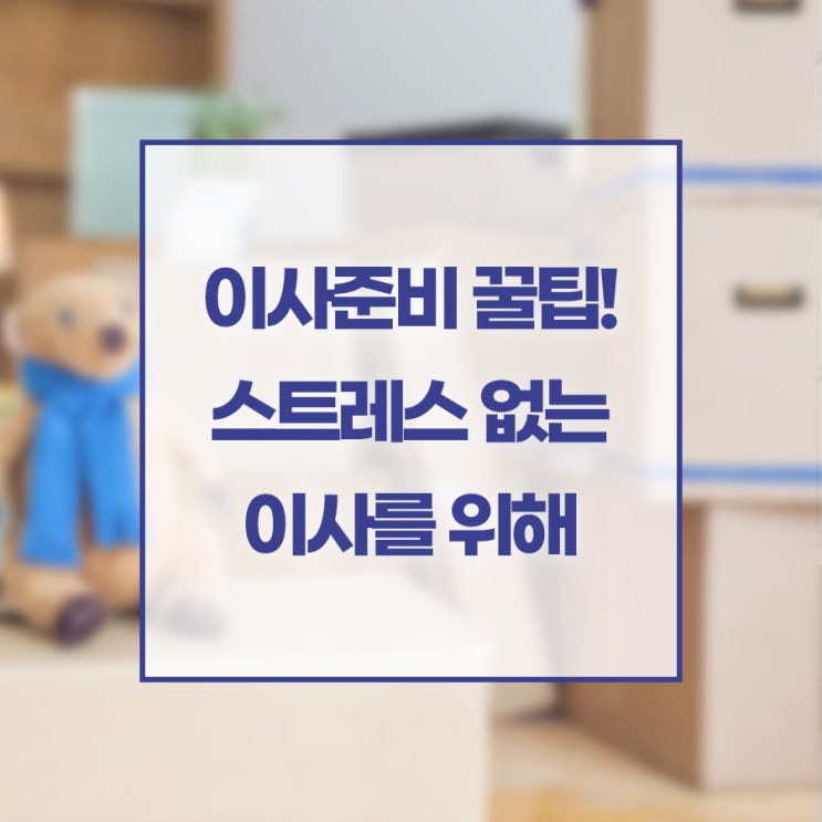  이사준비 꿀팁! 스트레스 없는 이사를 위해