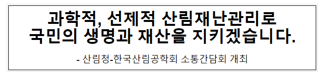 과학적, 선제적 산림재난관리로 국민의 생명과 재산을 지키겠습니다. 과학적, 선제적 산림재난관리로 국민의 생명과 재산을 지키겠습니다.
