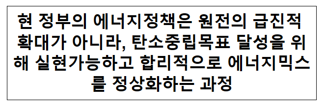 현 정부의 에너지정책은 원전의 급진적 확대가 아니라, 탄소중립목표 달성을 위해 실현가능