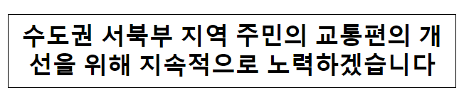 수도권 서북부 지역 주민의 교통편의 개선을 위해 지속적으로 노력하겠습니다 수도권 서북부 지역 주민의 교통편의 개선을 위해 지속적으로 노력하겠습니다
