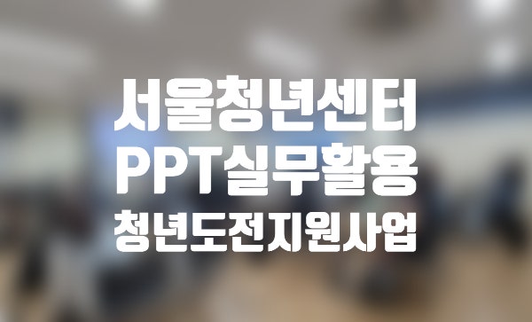 [서울청년센터]청년도전지원사업_ PPT(파워포인트)실무 할용교육
