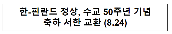 한-핀란드 정상, 수교 50주년 기념 축하 서한 교환 (8.24) 한-핀란드 정상, 수교 50주년 기념 축하 서한 교환 (8.24)