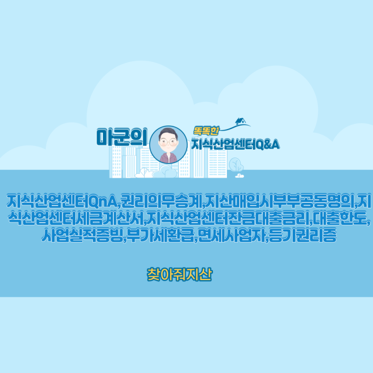  지식산업센터QnA,권리의무승계,지산매입시부부공동명의,지식산업센터세금계산서,지식산업센터잔금대출금리,대출한도,사업실적증빙,부가세환급,면세사업자,등기권리증
