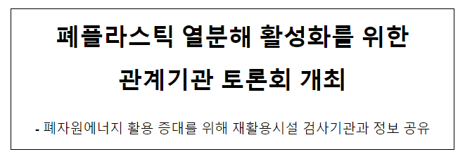 폐플라스틱 열분해 활성화를 위한 관계기관 토론회 개최 폐플라스틱 열분해 활성화를 위한 관계기관 토론회 개최