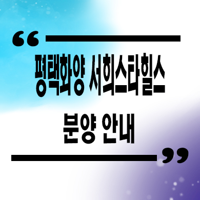  평택 화양 서희스타힐스 미분양 화양지구 서희건설 잔여세대 모델하우스 홍보관