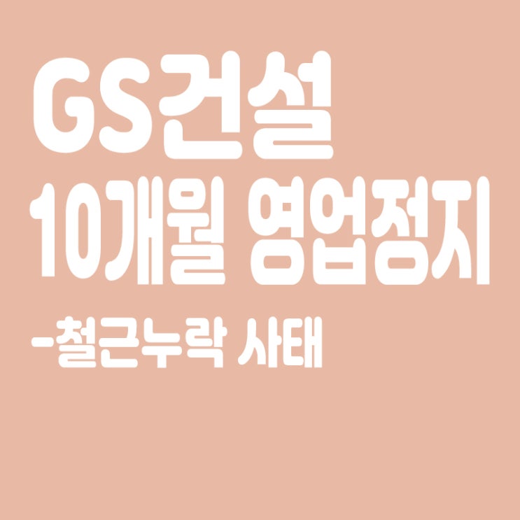  '철근누락 사태' GS건설에 10개월 영업정지 처분 '철퇴'