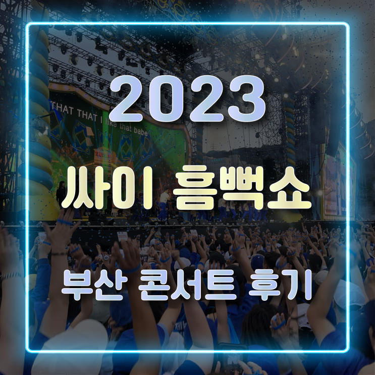 싸이 흠뻑쇼 2023 부산 관람 후기 및 꿀팁 공유