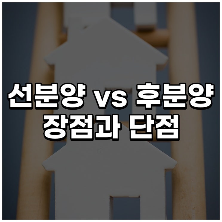 선분양 vs 후분양 장점과 단점은 무엇일까?