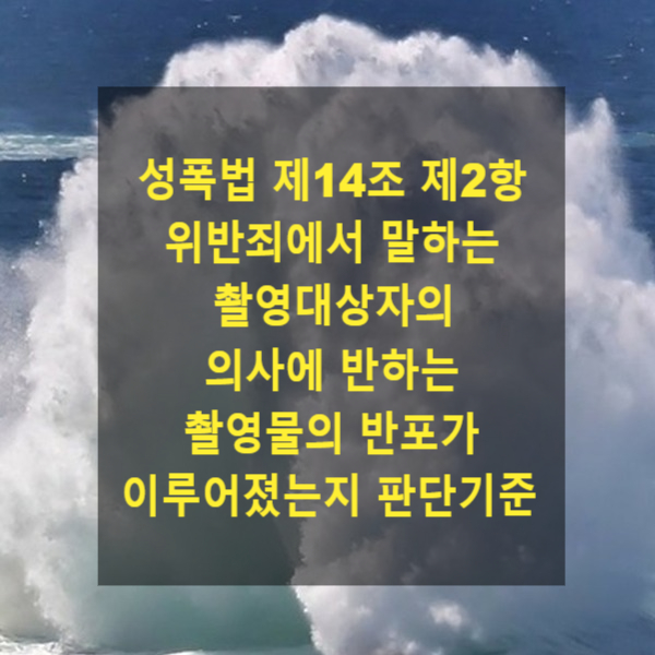  「성폭력범죄의 처벌 등에 관한 특례법」 제14조 제2항 위반죄에서 말하는 촬영대상자의 의사에 반하는 촬영물의 반포가 이루어졌는지 판단기준