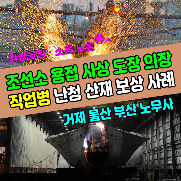 [조선소 산재] 취부 용접 사상 도장 의장 직업병과 소음성 난청 산업재해 보상 사례 / 포항 울산 거제 부산 노무사