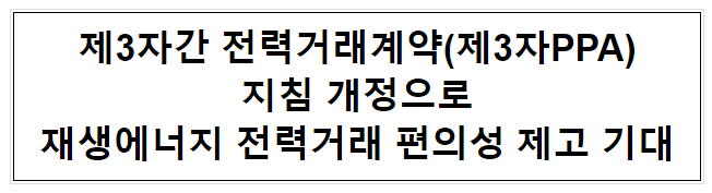 제3자간 전력거래계약(제3자PPA) 지침 개정으로 재생에너지 전력거래 편의성 제고 기대 제3자간 전력거래계약(제3자PPA) 지침 개정으로 재생에너지 전력거래 편의성 제고 기대
