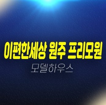 e편한세상 원주 프리모원 판부면 서곡리 미분양아파트 소형평수 잔여세대 투자자,실거주 신축공사 견본주택 관람 및 현장안내