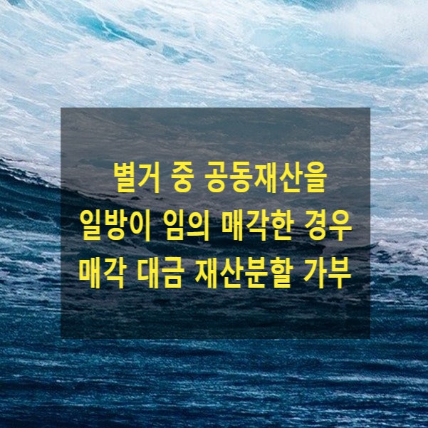  이혼 시 별거 중 일방이 공동재산을 처분한 경우 매각 대금을 재산분할 할 수 있는지