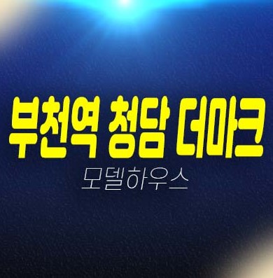 부천역 청담 더마크 미분양아파트,오피스텔 심곡동 주상복합 신축공사 분양가격 견본주택 관람 및 현장위치 안내