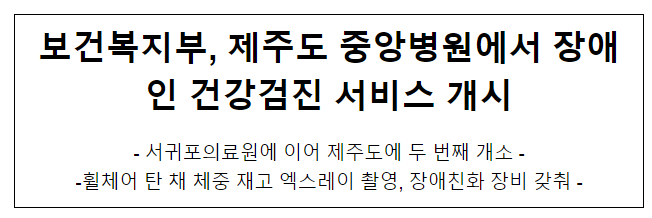 보건복지부, 제주도 중앙병원에서 장애인 건강검진 서비스 개시 보건복지부, 제주도 중앙병원에서 장애인 건강검진 서비스 개시