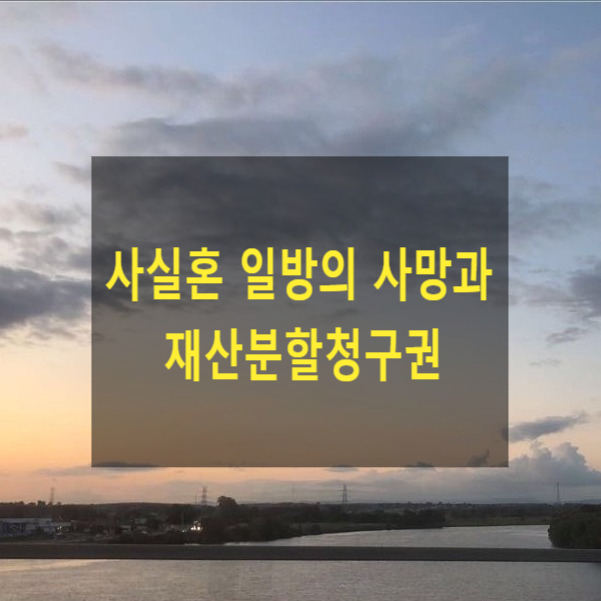  사실혼관계에서 일방이 사망한 경우 재산분할을 청구할 수 있는지