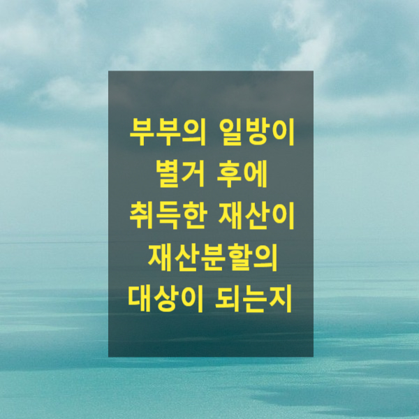  이혼 시 별거 후에 부부의 일방이 취득한 재산이 재산분할의 대상이 되는지