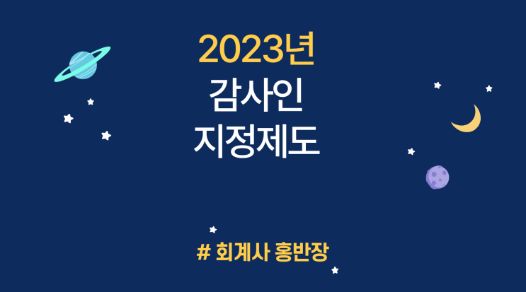 [회계감사] 2023년 감사인 지정제도의 이해 : 2023년 감사인 지정제도의 개요, 2023년 감사인 지정시기, 2023년 감사인 지정기간, 2023년 감사인 지정 일정