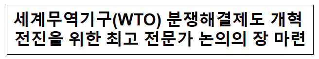 세계무역기구(WTO) 분쟁해결제도 개혁 전진을 위한 최고 전문가 논의의 장 마련 세계무역기구(WTO) 분쟁해결제도 개혁 전진을 위한 최고 전문가 논의의 장 마련