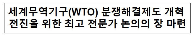 세계무역기구(WTO) 분쟁해결제도 개혁 전진을 위한 최고 전문가 논의의 장 마련