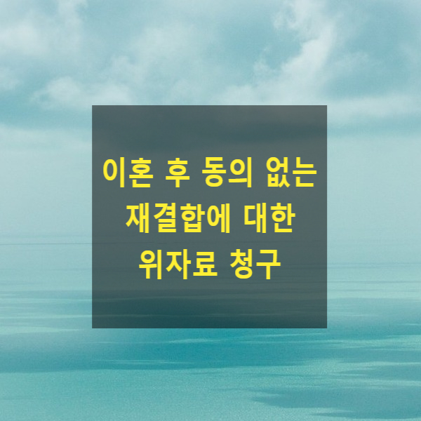 이혼 후 재결합 요구, 전화, 문자, 동의 없는 재혼신고를 한 경우에 위자료 청구를 할 수 있는지