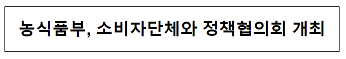 농식품부, 소비자단체와 정책협의회 개최 농식품부, 소비자단체와 정책협의회 개최