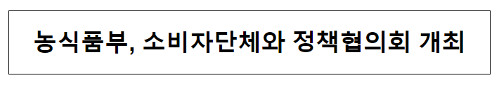 농식품부, 소비자단체와 정책협의회 개최 농식품부, 소비자단체와 정책협의회 개최