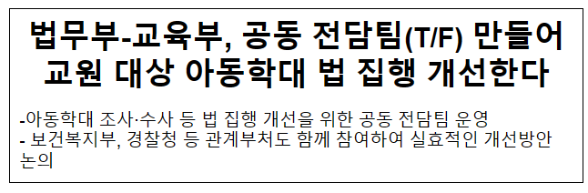 법무부-교육부, 공동 전담팀(T/F) 만들어 교원 대상 아동학대 법 집행 개선한다 법무부-교육부, 공동 전담팀(T/F) 만들어 교원 대상 아동학대 법 집행 개선한다