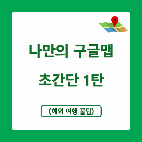  나만의 해외여행 구글지도 만들기 - 초간단 1탄