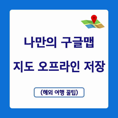  나만의 해외여행 구글지도 만들기 - 오프라인 지도 저장