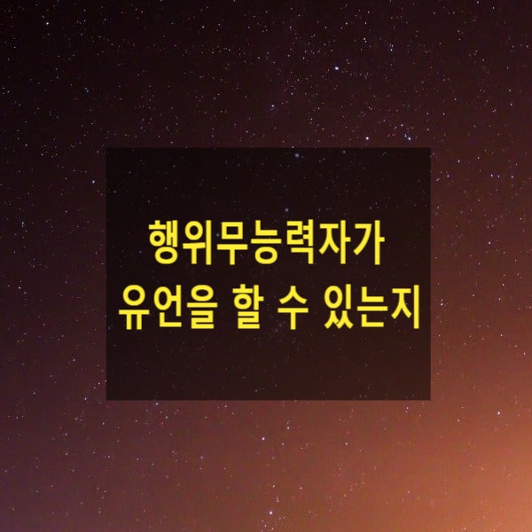  상속 - 행위무능력자가 유언을 할 수 있는지 여부(미성년자, 피한정후견인, 피성년후견인)