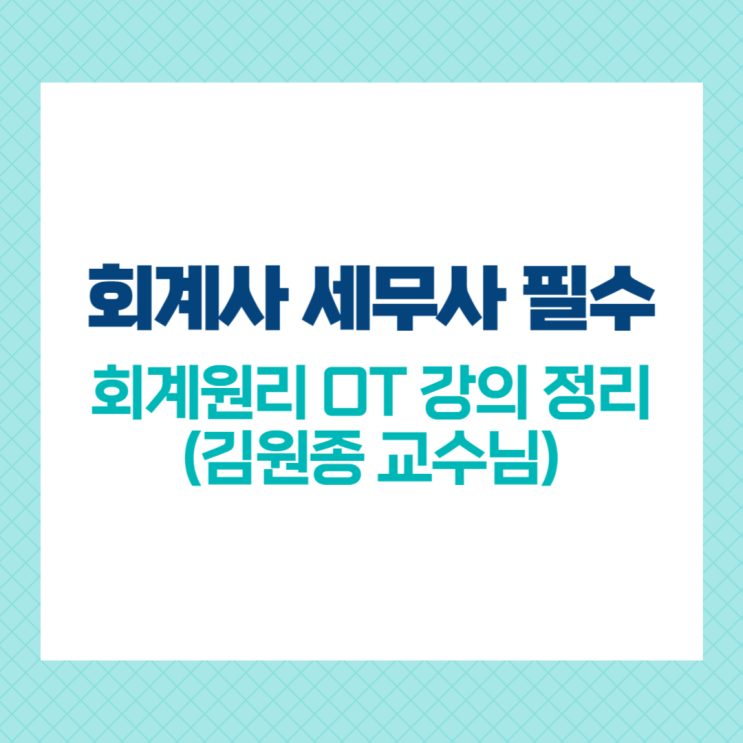  회계사 세무사 필수 회계원리 OT 강의 정리 (김원종 교수님)