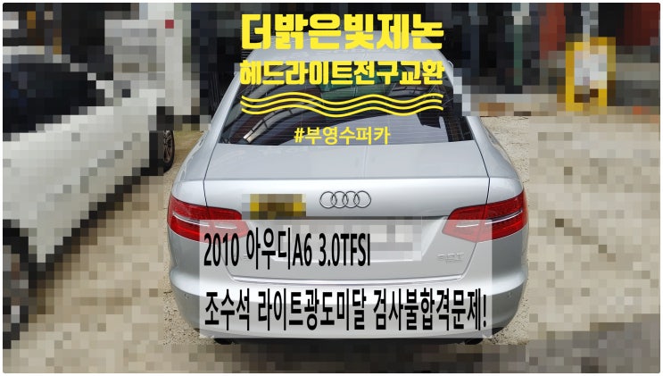 2010 아우디A6 3.0TFSI 조수석 라이트광도미달 검사불합격문제! 더밝은빛 제논헤드라이트전구교환정비 , 부천벤츠BMW수입차정비전문점 부영수퍼카