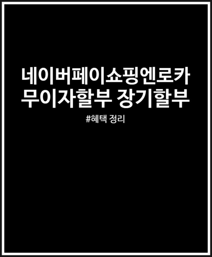  네이버페이 쇼핑엔로카 무이자 할부 끝판왕 카드 혜택 정리해 봤어요