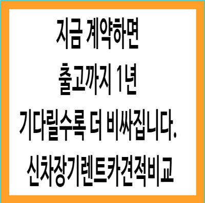  지금 계약 출고까지 1년 기다릴수록 더 비싸집니다. 신차장기렌트카견적비교