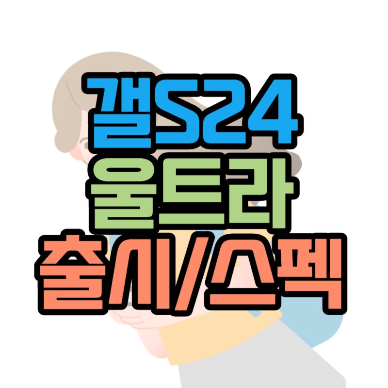 갤럭시S24 울트라 출시일 스펙 유출정보