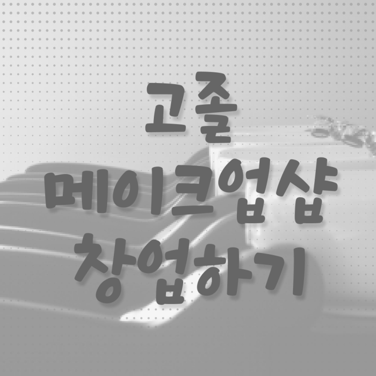  메이크업 샵 미용종합면허증 , 학은제 금액 이것부터 보고 시작 ?!