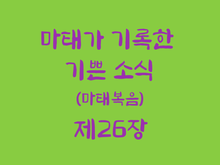 마태가 기록한 기쁜 소식(마태복음) 26장 마태가 기록한 기쁜 소식(마태복음) 26장