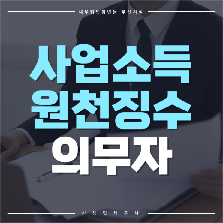  부산세무사, 사업소득 원천징수 의무자 꼭 알아두어야 할 정보