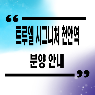  트루엘 시그니처 천안역 미분양아파트 문화동 주상복합 할인분양 분양가격 모델하우스