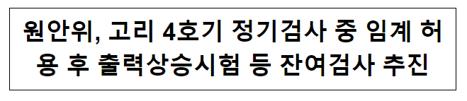 원안위, 고리 4호기 정기검사 중 임계 허용 후 출력상승시험 등 잔여검사 추진 원안위, 고리 4호기 정기검사 중 임계 허용 후 출력상승시험 등 잔여검사 추진