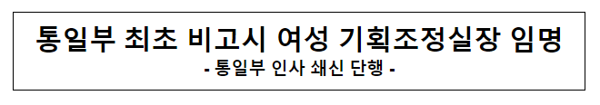 통일부 최초 비고시 여성 기획조정실장 임명(고위공무원 및 과장급 전보) 통일부 최초 비고시 여성 기획조정실장 임명(고위공무원 및 과장급 전보)