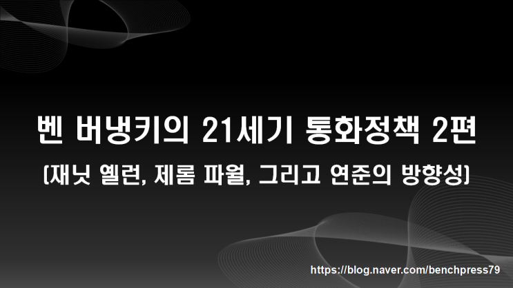 벤 버냉키의 21세기 통화정책 2편(옐런~파월)