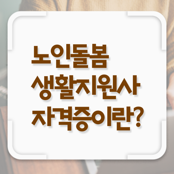 노인돌봄 생활지원사 1급 자격증 후기 궁금증 해결 !