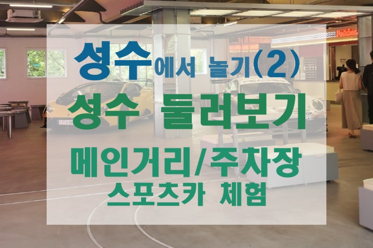  [성수/성수역] 성수에서 데이트 - 주차장과 주차비, 구경하는 코스 메인거리, 피치스도원 스포츠카 체험