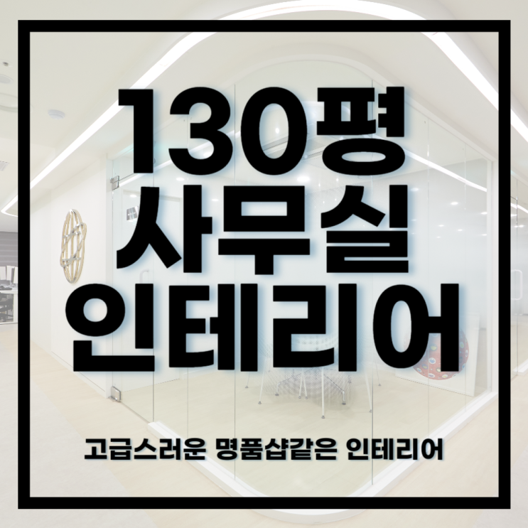  사무실인테리어ㅣ깔끔한화이트톤에 명품 매장이 떠오르는 130평 사무실 인테리어