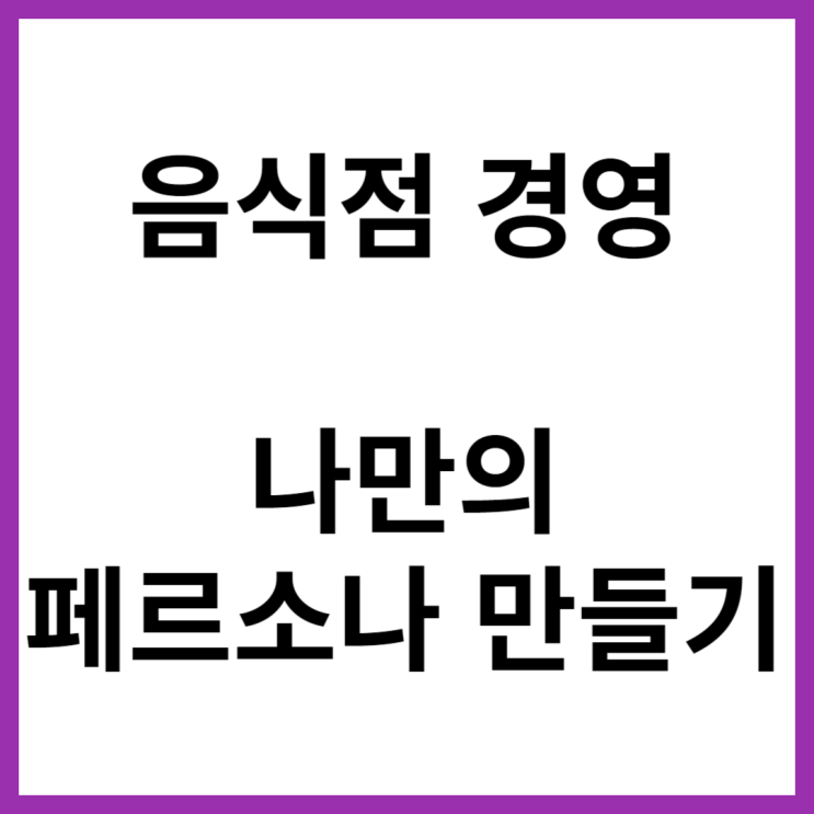 나의 페르소나를 만들어라 - 음식점 홍보이야기 나의 페르소나를 만들어라 - 음식점 홍보이야기